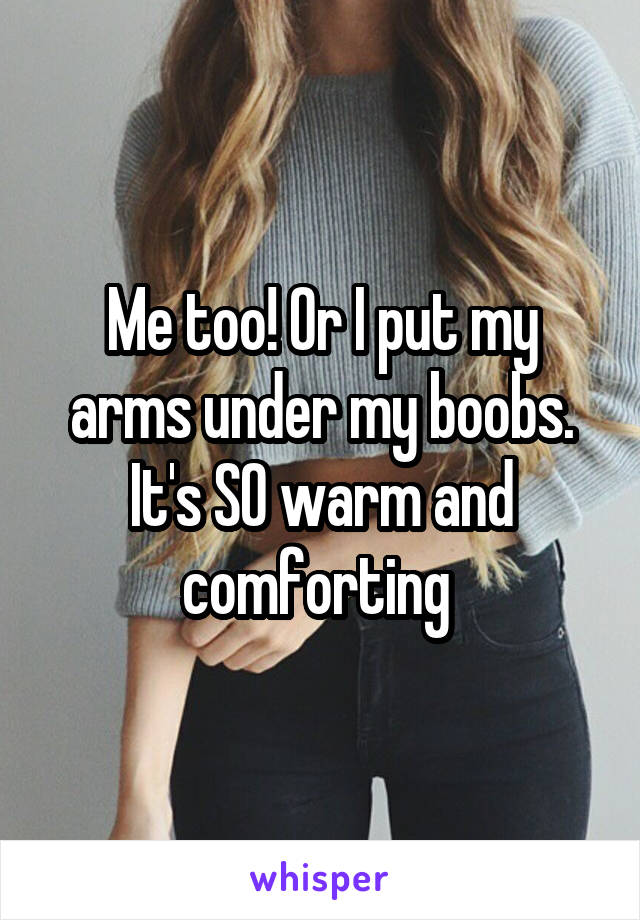 Me too! Or I put my arms under my boobs. It's SO warm and comforting 