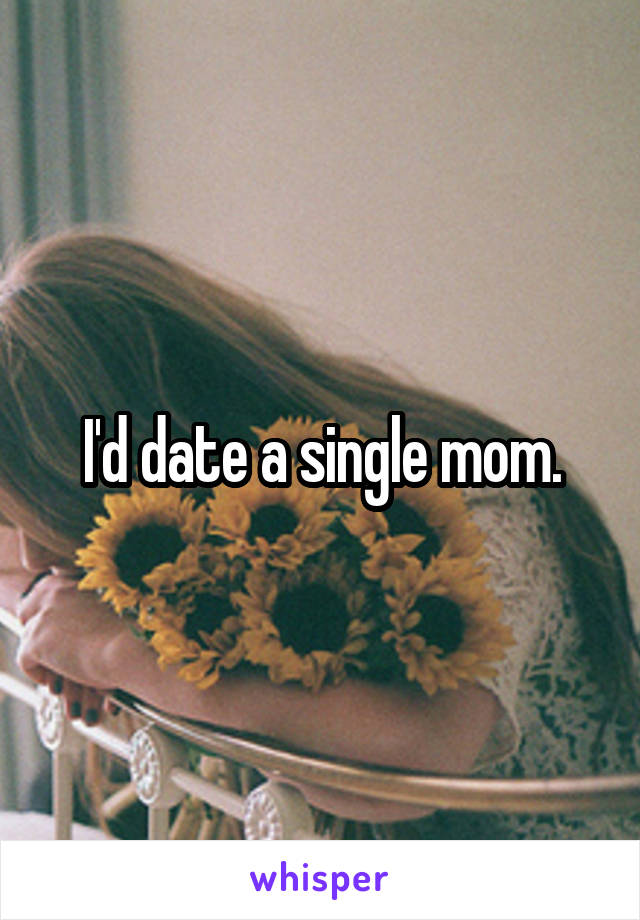 I'd date a single mom.