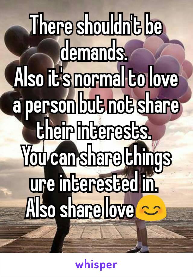 There shouldn't be demands. 
Also it's normal to love a person but not share their interests. 
You can share things ure interested in. 
Also share love😊