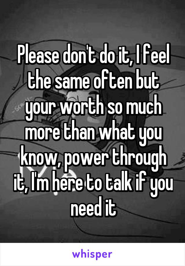 Please don't do it, I feel the same often but your worth so much more than what you know, power through it, I'm here to talk if you need it