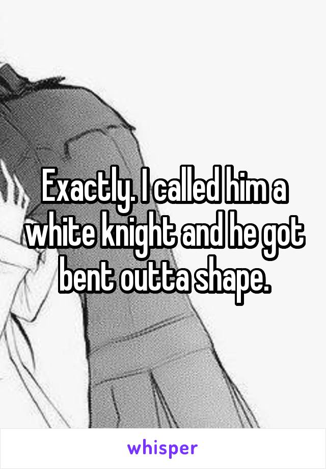 Exactly. I called him a white knight and he got bent outta shape.