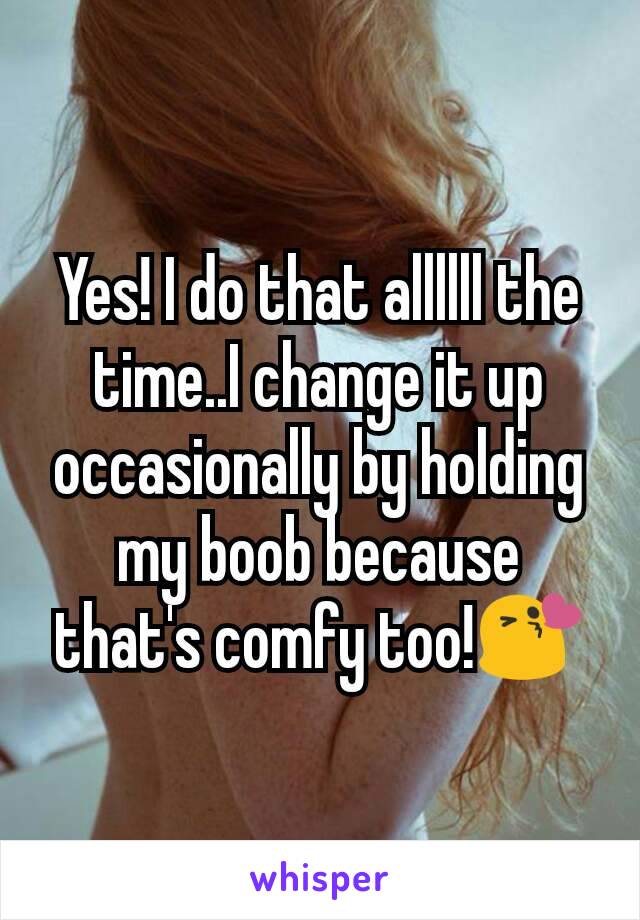 Yes! I do that allllll the time..I change it up occasionally by holding my boob because that's comfy too!😘