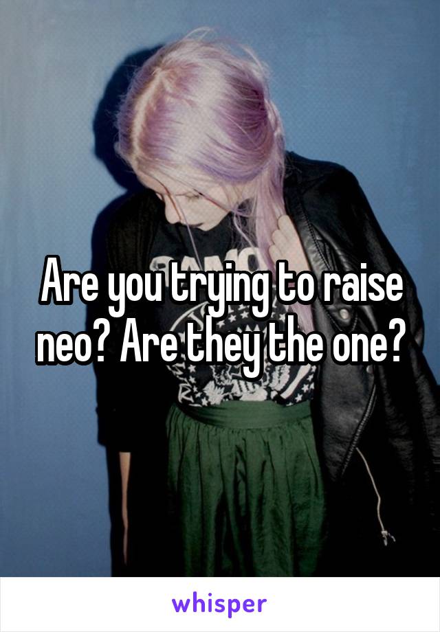 Are you trying to raise neo? Are they the one?