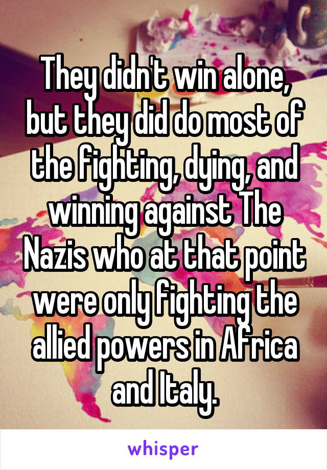 They didn't win alone, but they did do most of the fighting, dying, and winning against The Nazis who at that point were only fighting the allied powers in Africa and Italy.