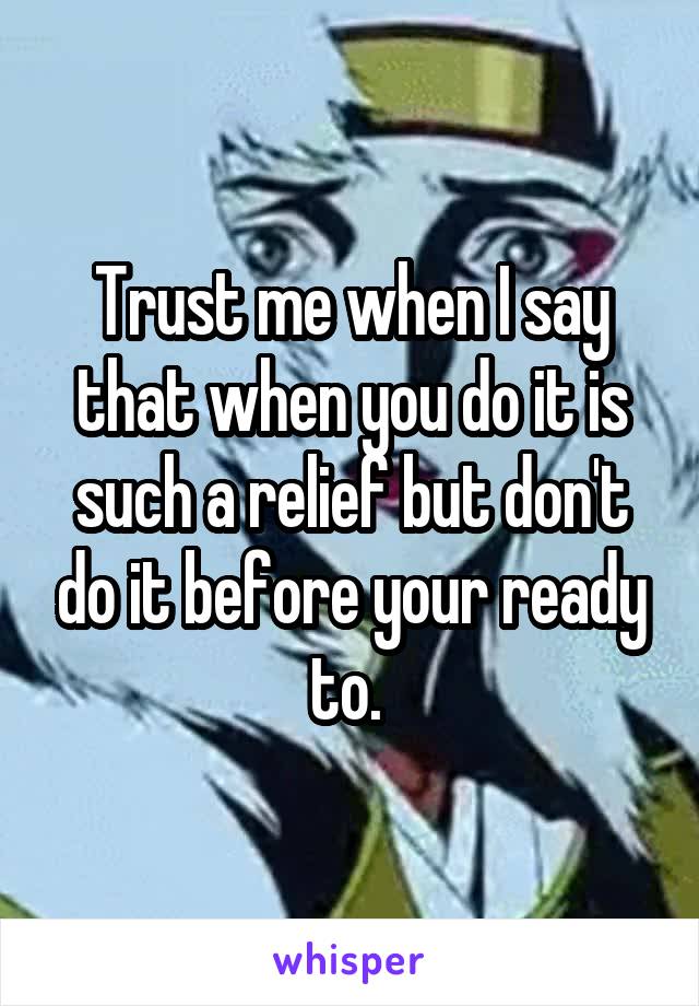 Trust me when I say that when you do it is such a relief but don't do it before your ready to. 