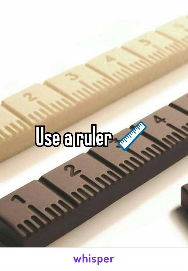Use a ruler 📏 