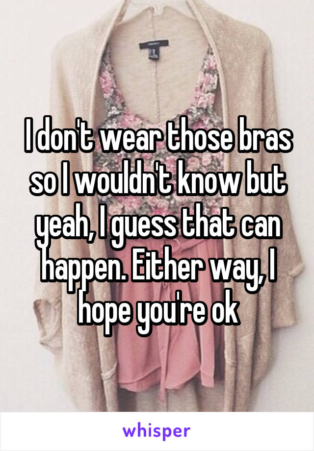 I don't wear those bras so I wouldn't know but yeah, I guess that can happen. Either way, I hope you're ok