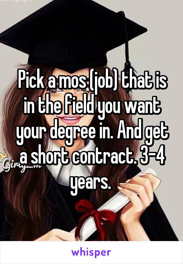 Pick a mos (job) that is in the field you want your degree in. And get a short contract. 3-4 years. 