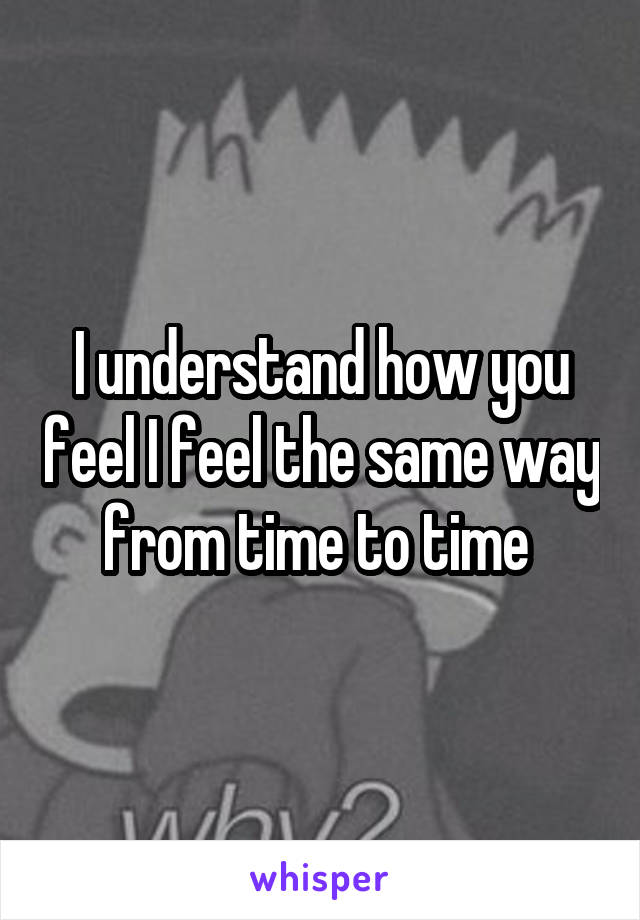 I understand how you feel I feel the same way from time to time 