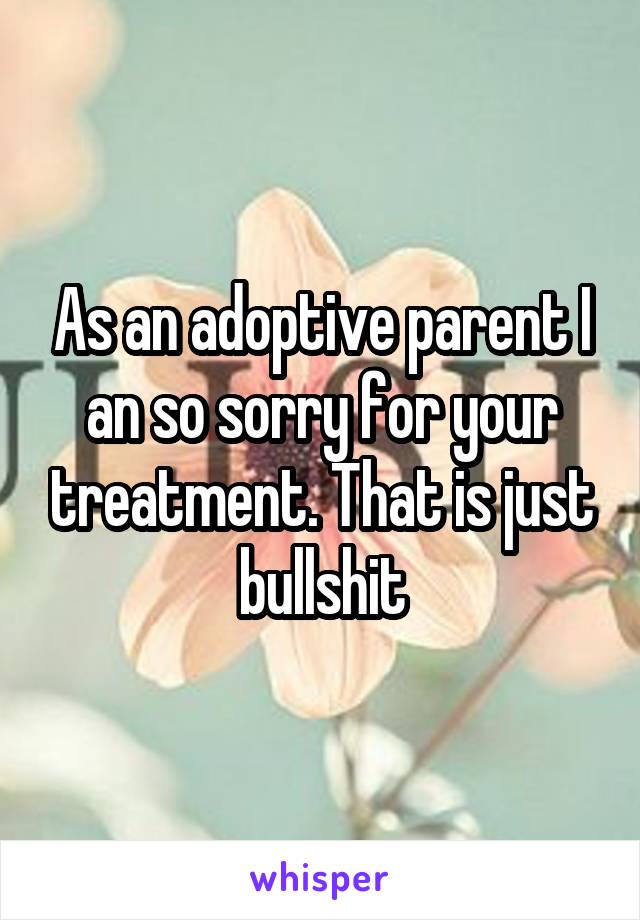 As an adoptive parent I an so sorry for your treatment. That is just bullshit