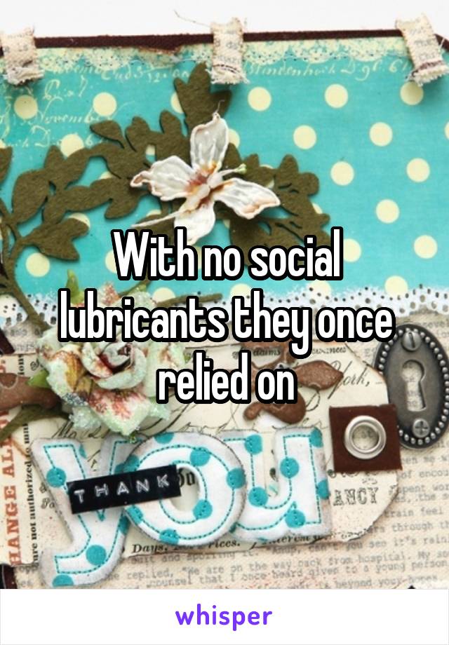 With no social lubricants they once relied on