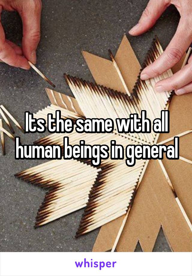 Its the same with all human beings in general