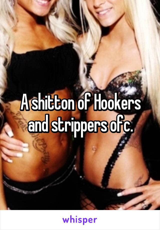 A shitton of Hookers and strippers ofc.