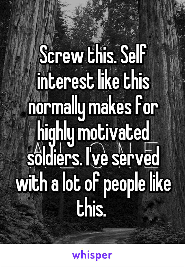Screw this. Self interest like this normally makes for highly motivated soldiers. I've served with a lot of people like this. 