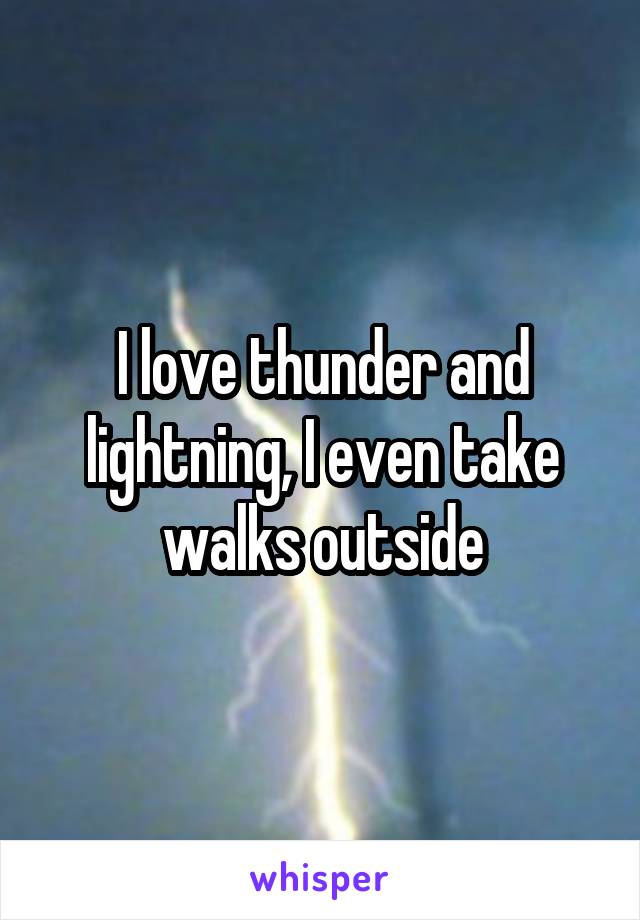 I love thunder and lightning, I even take walks outside