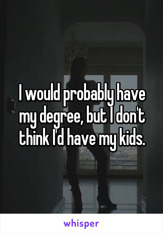 I would probably have my degree, but I don't think I'd have my kids.