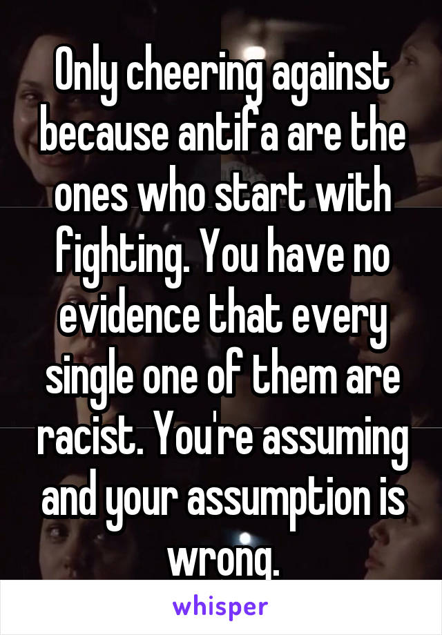 Only cheering against because antifa are the ones who start with fighting. You have no evidence that every single one of them are racist. You're assuming and your assumption is wrong.