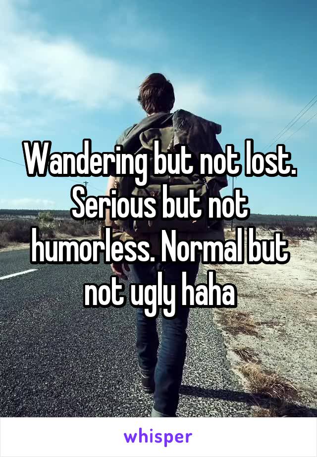 Wandering but not lost. Serious but not humorless. Normal but not ugly haha