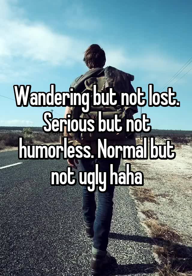 Wandering but not lost. Serious but not humorless. Normal but not ugly haha