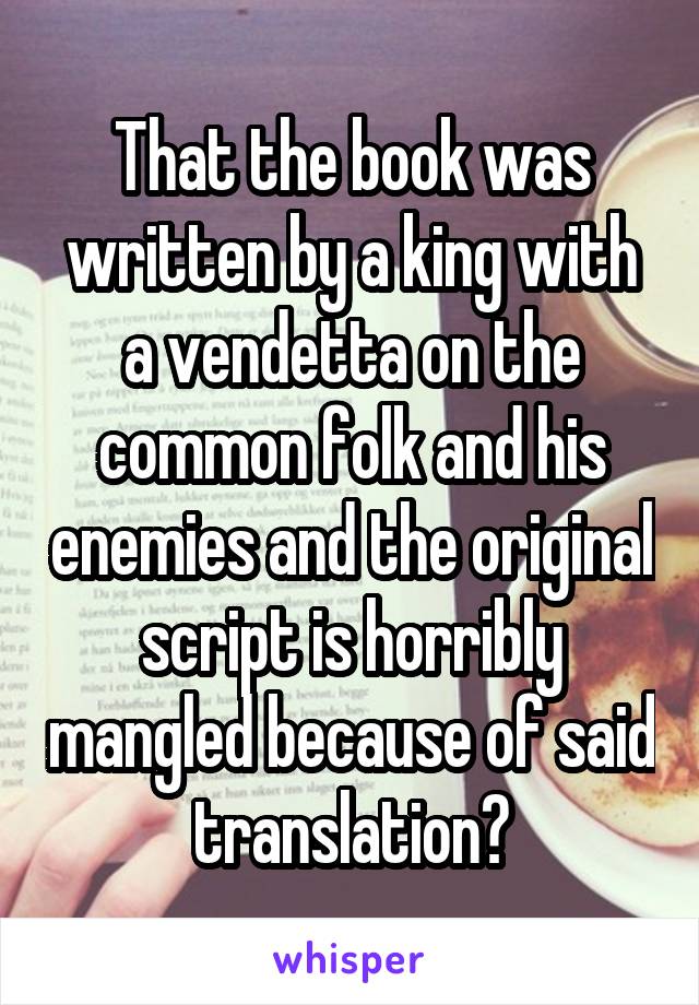 That the book was written by a king with a vendetta on the common folk and his enemies and the original script is horribly mangled because of said translation?