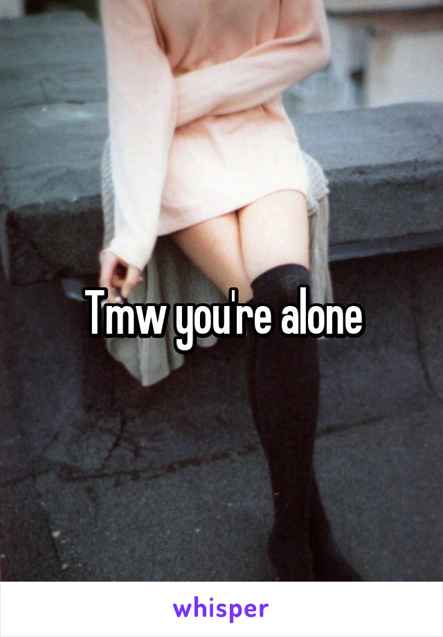 Tmw you're alone