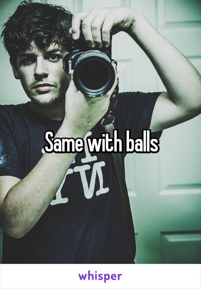 Same with balls