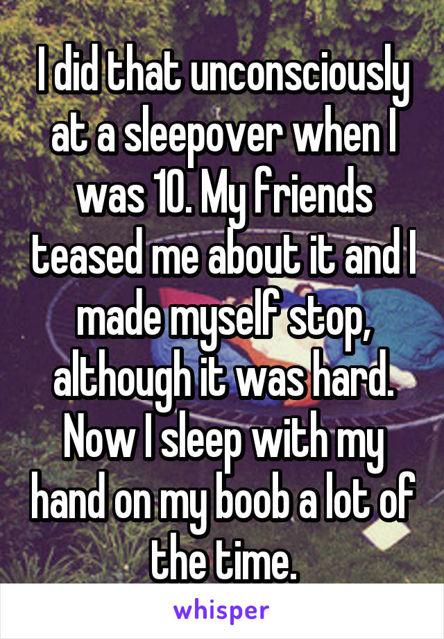 I did that unconsciously at a sleepover when I was 10. My friends teased me about it and I made myself stop, although it was hard. Now I sleep with my hand on my boob a lot of the time.