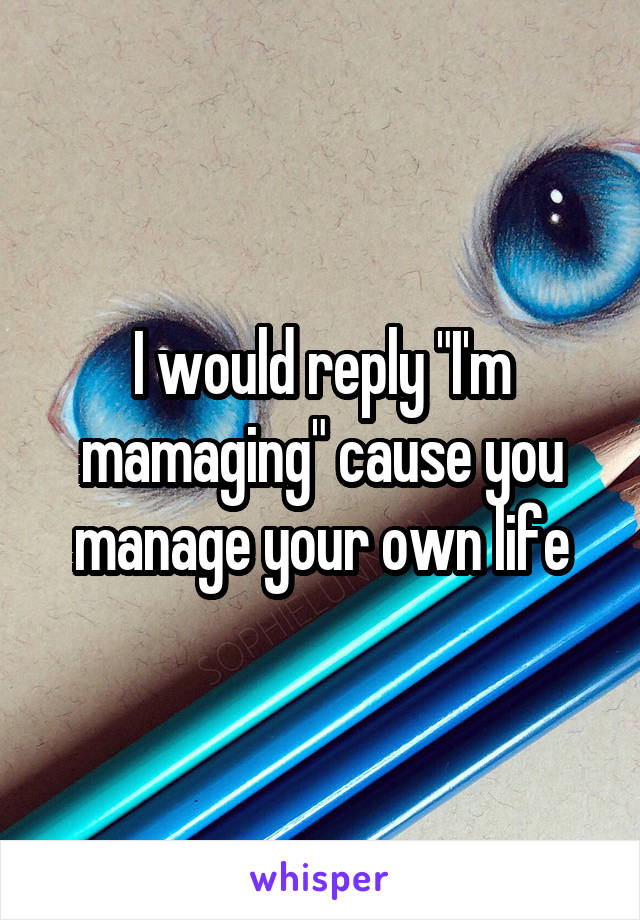 I would reply "I'm mamaging" cause you manage your own life