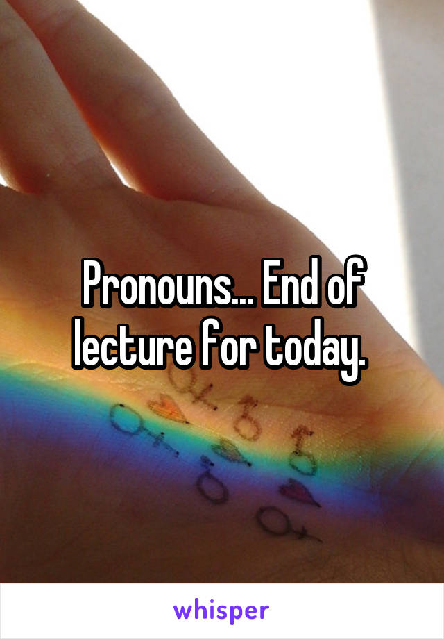 Pronouns... End of lecture for today. 