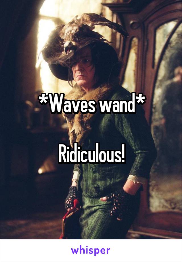 *Waves wand*

Ridiculous!