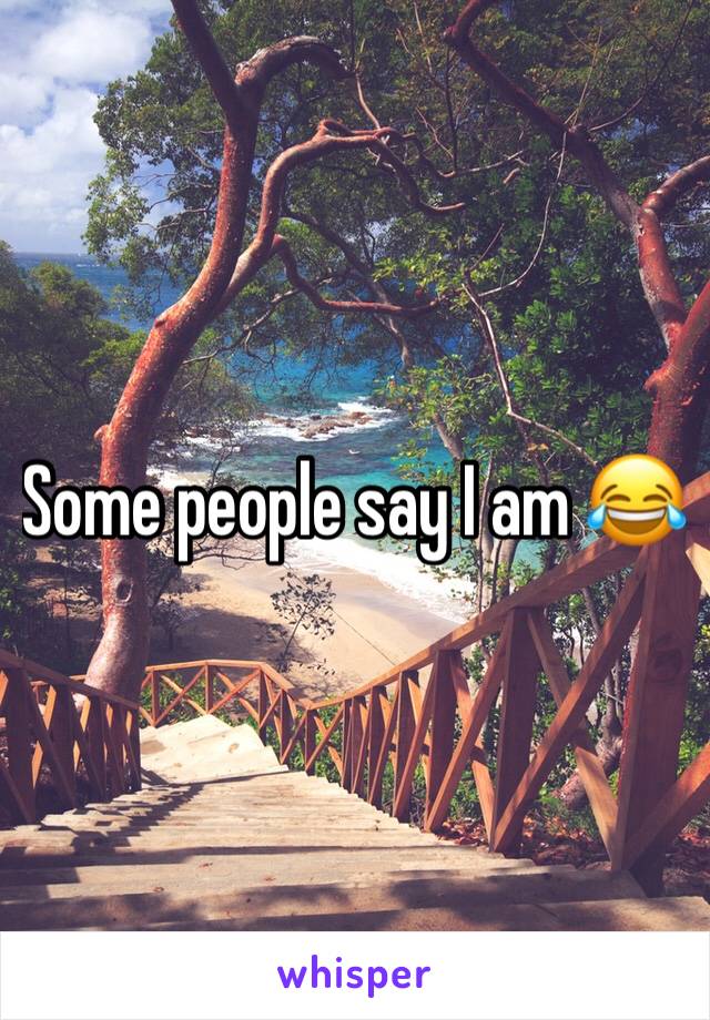 Some people say I am 😂