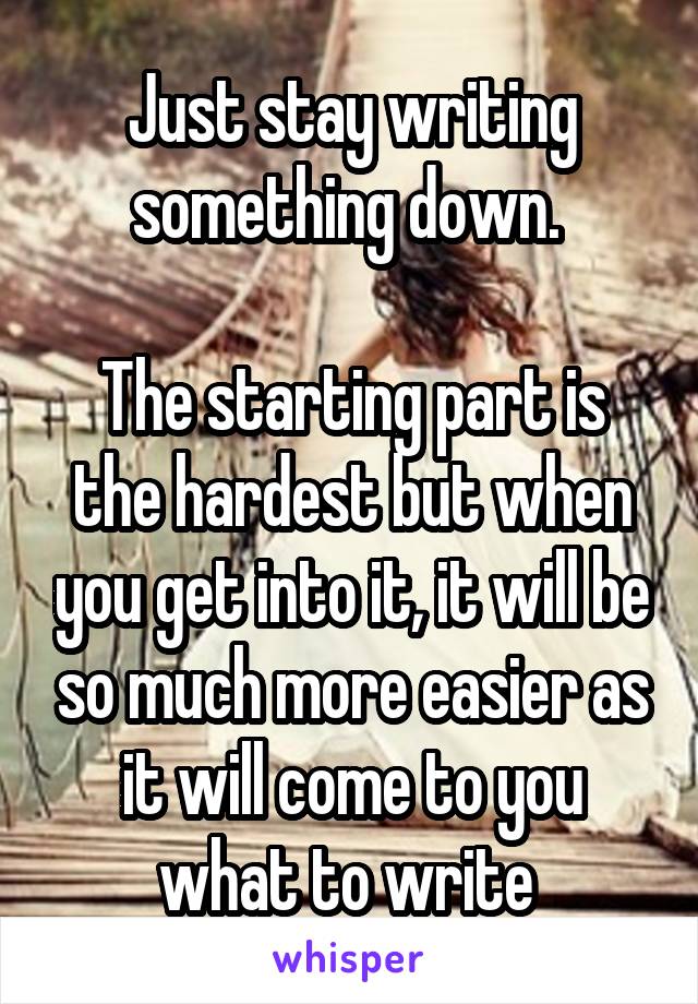 Just stay writing something down. 

The starting part is the hardest but when you get into it, it will be so much more easier as it will come to you what to write 