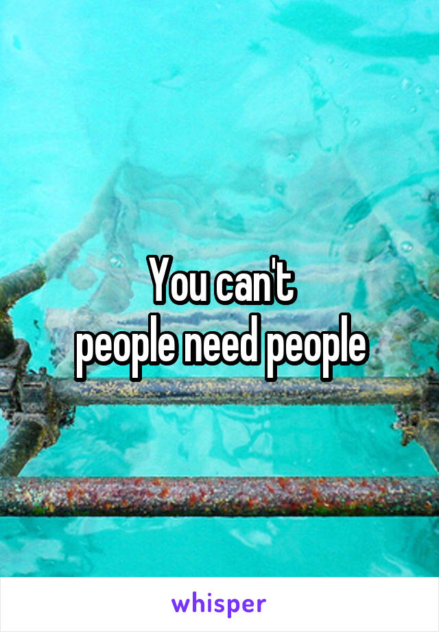 You can't
people need people