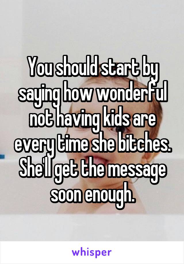 You should start by saying how wonderful not having kids are every time she bitches. She'll get the message soon enough.
