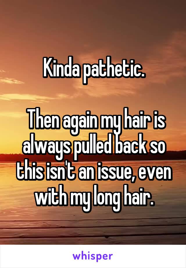 Kinda pathetic.

 Then again my hair is always pulled back so this isn't an issue, even with my long hair.