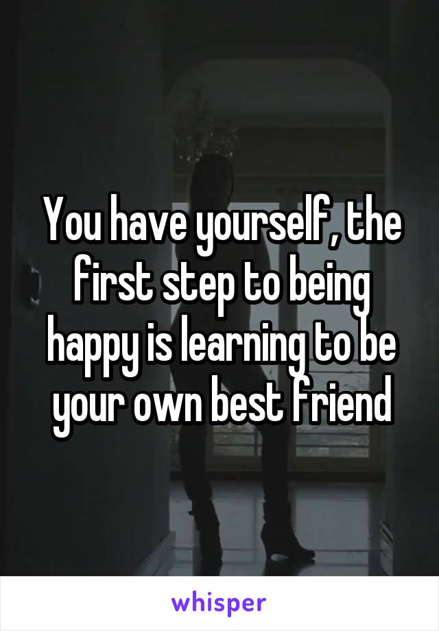 You have yourself, the first step to being happy is learning to be your own best friend
