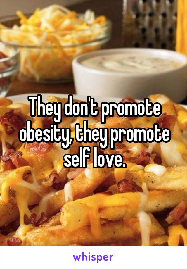 They don't promote obesity, they promote self love.