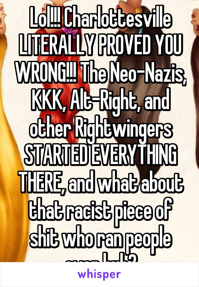 Lol!!! Charlottesville LITERALLY PROVED YOU WRONG!!! The Neo-Nazis, KKK, Alt-Right, and other Rightwingers STARTED EVERYTHING THERE, and what about that racist piece of shit who ran people over huh?