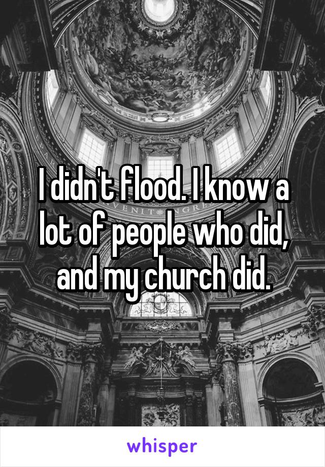 I didn't flood. I know a lot of people who did, and my church did.