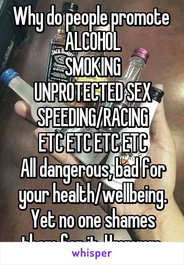 Why do people promote 
ALCOHOL
SMOKING
UNPROTECTED SEX
SPEEDING/RACING
ETC ETC ETC ETC
All dangerous, bad for your health/wellbeing. Yet no one shames them for it. Hmmmm.