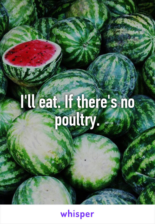 I'll eat. If there's no poultry.