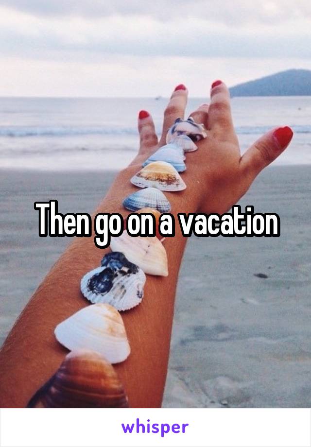 Then go on a vacation