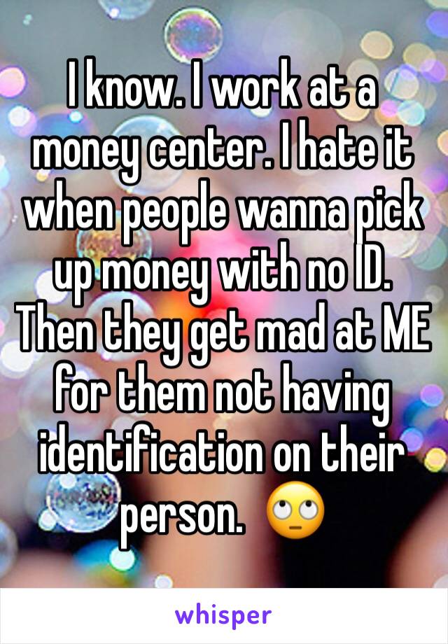 I know. I work at a money center. I hate it when people wanna pick up money with no ID. Then they get mad at ME for them not having identification on their person.  🙄