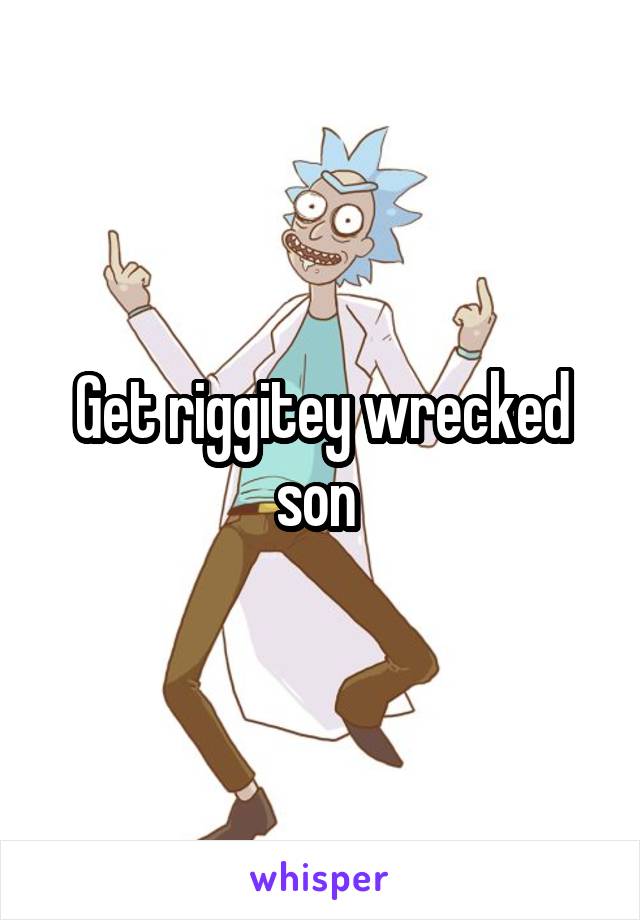 Get riggitey wrecked son 