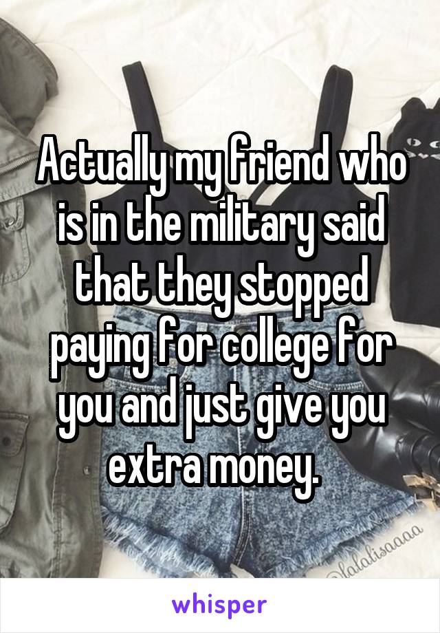 Actually my friend who is in the military said that they stopped paying for college for you and just give you extra money.  