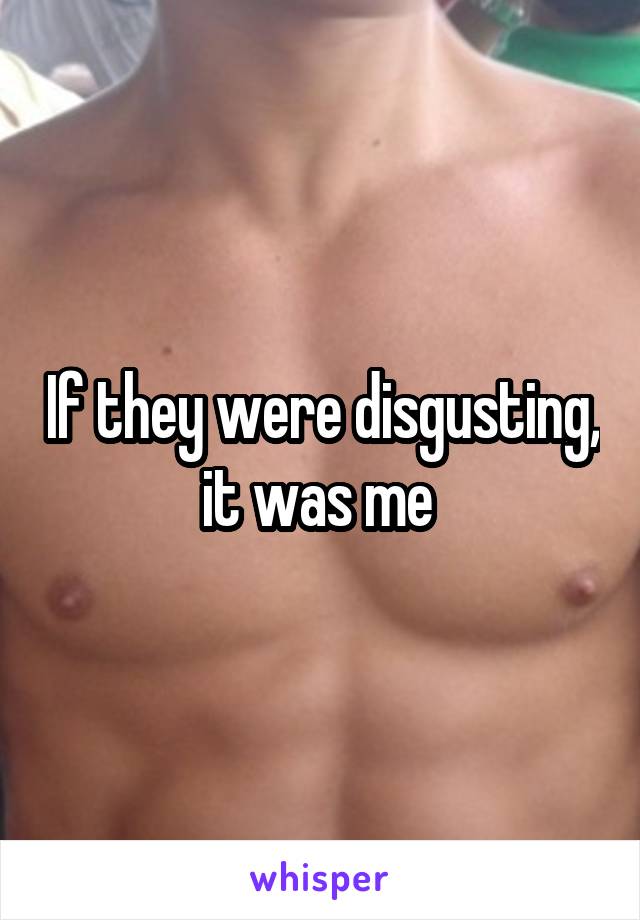 If they were disgusting, it was me 