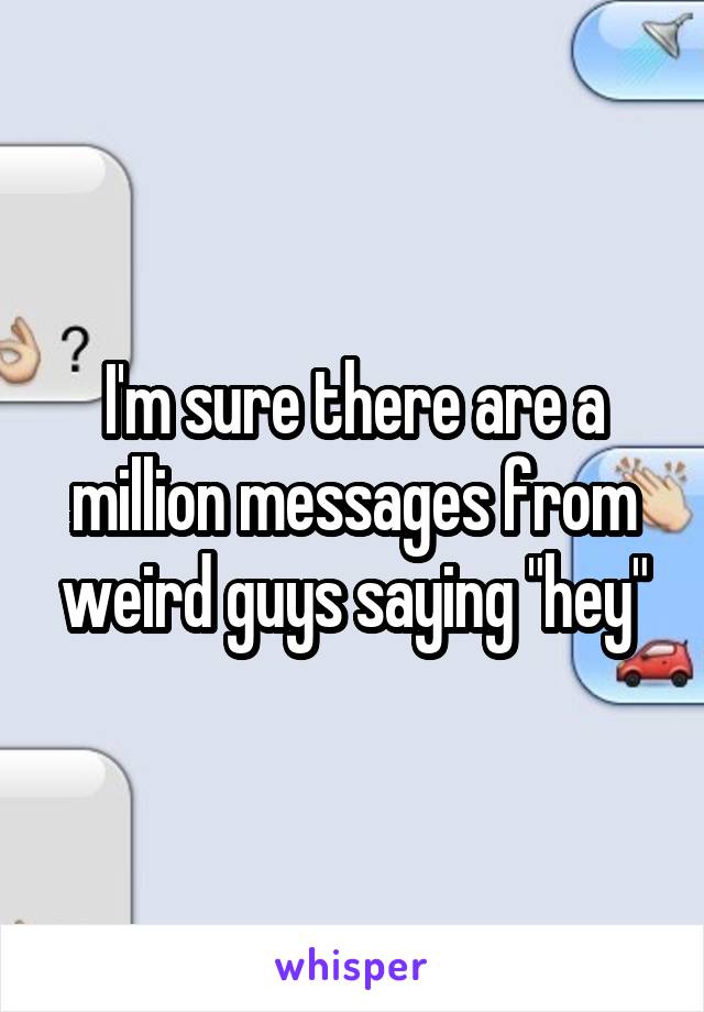 I'm sure there are a million messages from weird guys saying "hey"