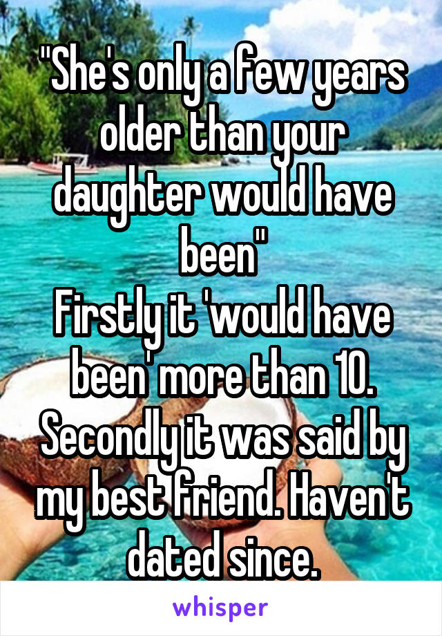 "She's only a few years older than your daughter would have been"
Firstly it 'would have been' more than 10. Secondly it was said by my best friend. Haven't dated since.