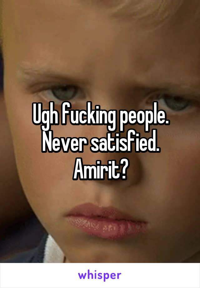 Ugh fucking people. Never satisfied. Amirit?