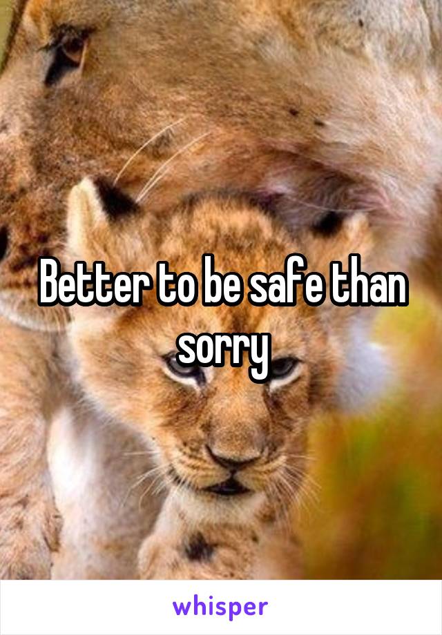 Better to be safe than sorry